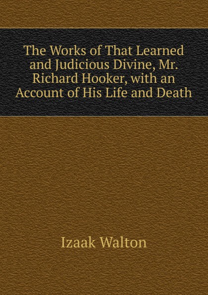 The Works of That Learned and Judicious Divine, Mr. Richard Hooker, with an Account of His Life and Death