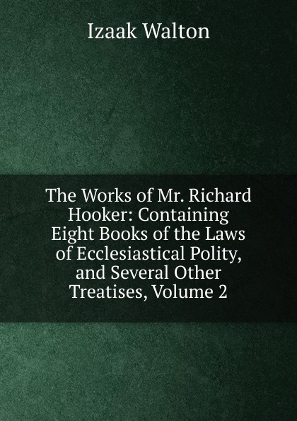 The Works of Mr. Richard Hooker: Containing Eight Books of the Laws of Ecclesiastical Polity, and Several Other Treatises, Volume 2