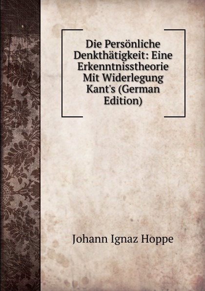 Die Personliche Denkthatigkeit: Eine Erkenntnisstheorie Mit Widerlegung Kant.s (German Edition)