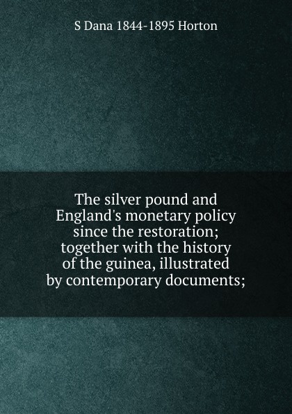 The silver pound and England.s monetary policy since the restoration; together with the history of the guinea, illustrated by contemporary documents;