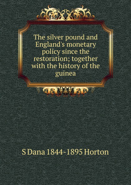 The silver pound and England.s monetary policy since the restoration; together with the history of the guinea