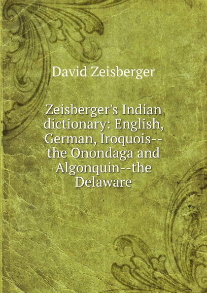 Zeisberger.s Indian dictionary: English, German, Iroquois--the Onondaga and Algonquin--the Delaware