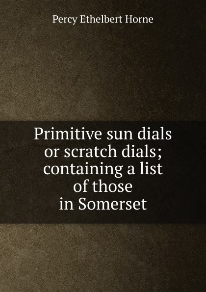 Primitive sun dials or scratch dials; containing a list of those in Somerset