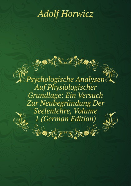 Psychologische Analysen Auf Physiologischer Grundlage: Ein Versuch Zur Neubegrundung Der Seelenlehre, Volume 1 (German Edition)