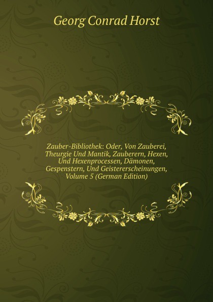 Zauber-Bibliothek: Oder, Von Zauberei, Theurgie Und Mantik, Zauberern, Hexen, Und Hexenprocessen, Damonen, Gespenstern, Und Geistererscheinungen, Volume 5 (German Edition)