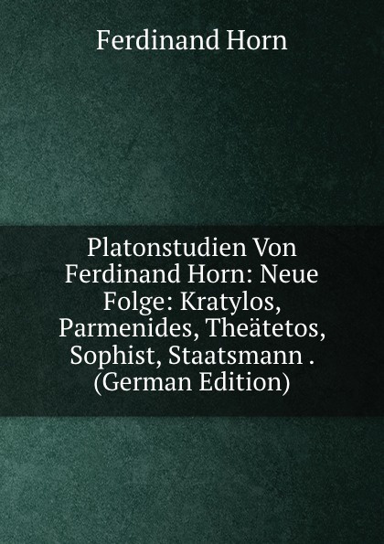 Platonstudien Von Ferdinand Horn: Neue Folge: Kratylos, Parmenides, Theatetos, Sophist, Staatsmann . (German Edition)