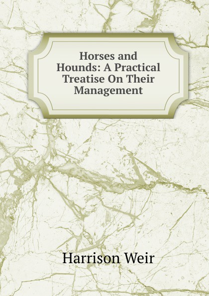 Horses and Hounds: A Practical Treatise On Their Management