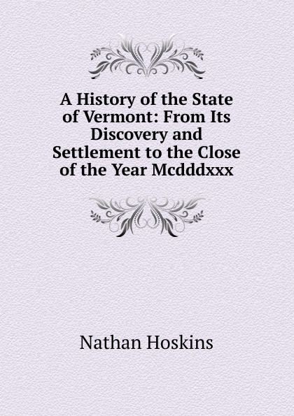 A History of the State of Vermont: From Its Discovery and Settlement to the Close of the Year Mcdddxxx.