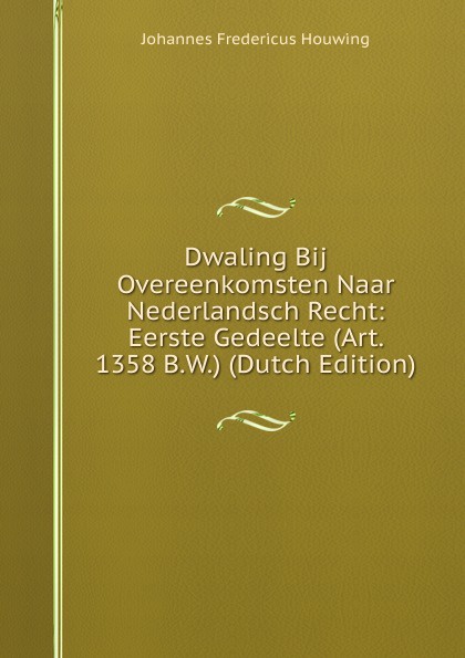 Dwaling Bij Overeenkomsten Naar Nederlandsch Recht: Eerste Gedeelte (Art. 1358 B.W.) (Dutch Edition)