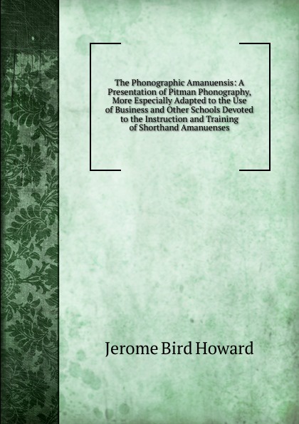 The Phonographic Amanuensis: A Presentation of Pitman Phonography, More Especially Adapted to the Use of Business and Other Schools Devoted to the Instruction and Training of Shorthand Amanuenses