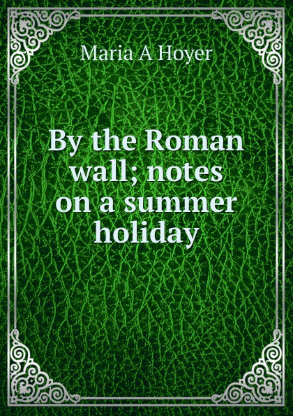 By the Roman wall; notes on a summer holiday