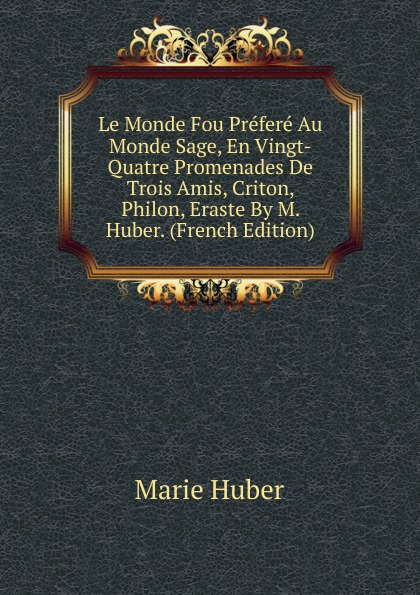 Le Monde Fou Prefere Au Monde Sage, En Vingt-Quatre Promenades De Trois Amis, Criton, Philon, Eraste By M. Huber. (French Edition)