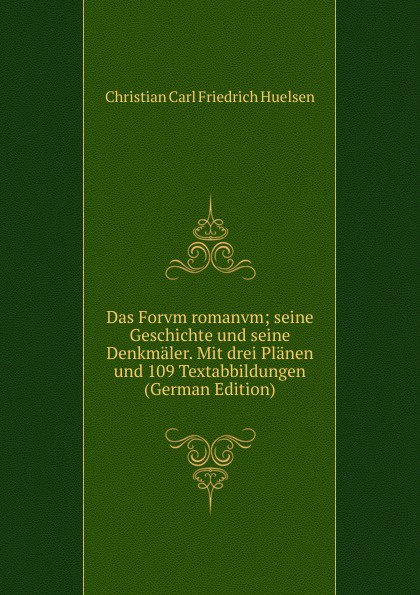 Das Forvm romanvm; seine Geschichte und seine Denkmaler. Mit drei Planen und 109 Textabbildungen (German Edition)