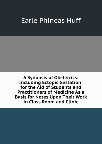 A Synopsis of Obstetrics: Including Ectopic Gestation; for the Aid of Students and Practitioners of Medicine As a Basis for Notes Upon Their Work in Class Room and Clinic