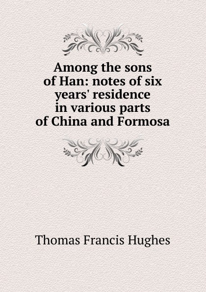 Among the sons of Han: notes of six years. residence in various parts of China and Formosa