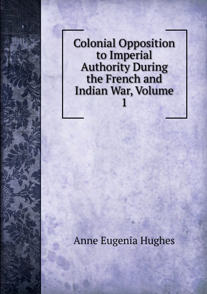 Colonial Opposition to Imperial Authority During the French and Indian War, Volume 1