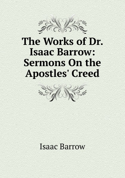 The Works of Dr. Isaac Barrow: Sermons On the Apostles. Creed