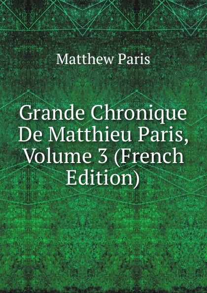 Grande Chronique De Matthieu Paris, Volume 3 (French Edition)