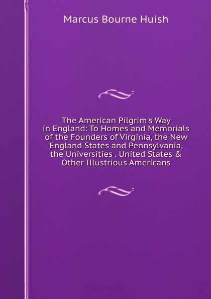 The American Pilgrim.s Way in England: To Homes and Memorials of the Founders of Virginia, the New England States and Pennsylvania, the Universities . United States . Other Illustrious Americans
