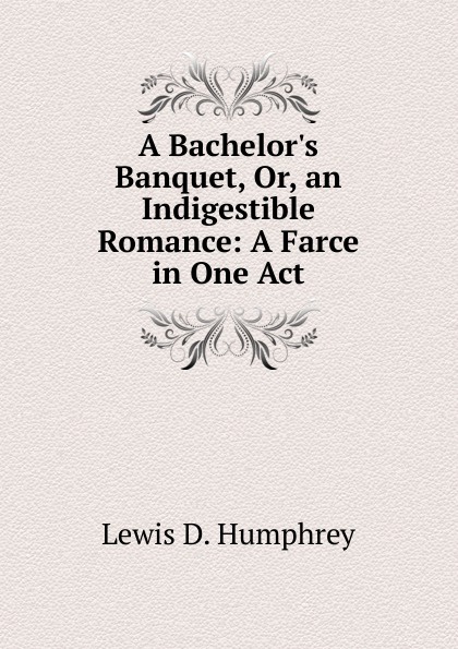 A Bachelor.s Banquet, Or, an Indigestible Romance: A Farce in One Act