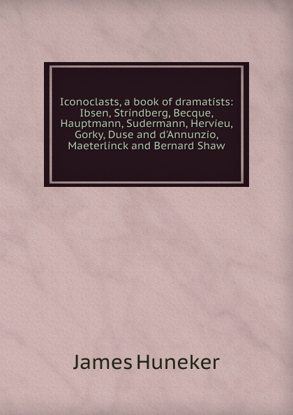 Iconoclasts, a book of dramatists: Ibsen, Strindberg, Becque, Hauptmann, Sudermann, Hervieu, Gorky, Duse and d.Annunzio, Maeterlinck and Bernard Shaw