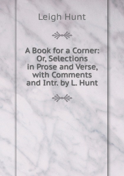 A Book for a Corner: Or, Selections in Prose and Verse, with Comments and Intr. by L. Hunt