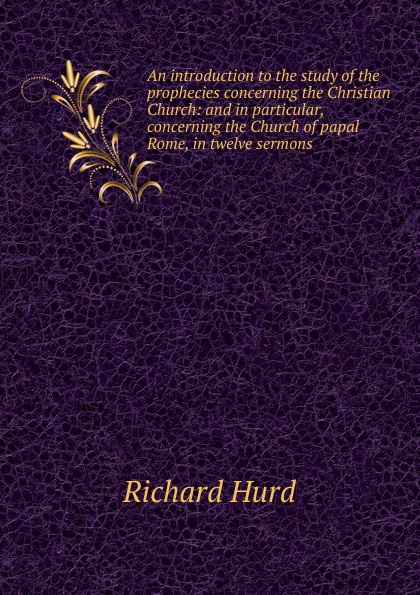 An introduction to the study of the prophecies concerning the Christian Church: and in particular, concerning the Church of papal Rome, in twelve sermons .