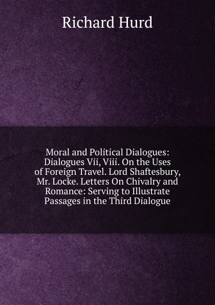 Moral and Political Dialogues: Dialogues Vii, Viii. On the Uses of Foreign Travel. Lord Shaftesbury, Mr. Locke. Letters On Chivalry and Romance: Serving to Illustrate Passages in the Third Dialogue