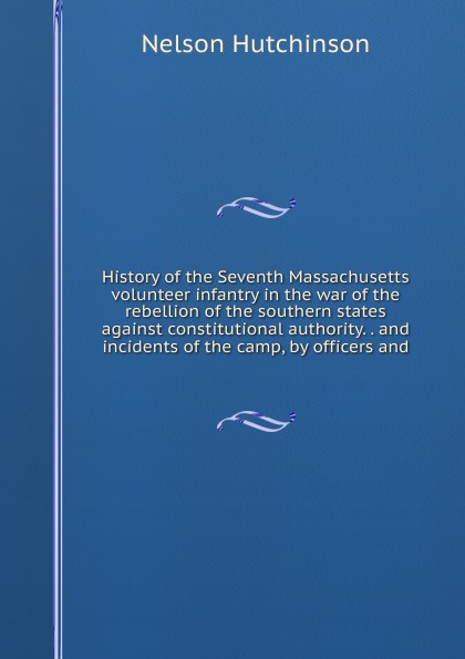 History of the Seventh Massachusetts volunteer infantry in the war of the rebellion of the southern states against constitutional authority. . and incidents of the camp, by officers and