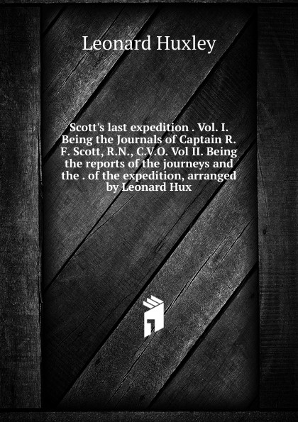 Scott.s last expedition . Vol. I. Being the Journals of Captain R.F. Scott, R.N., C.V.O. Vol II. Being the reports of the journeys and the . of the expedition, arranged by Leonard Hux