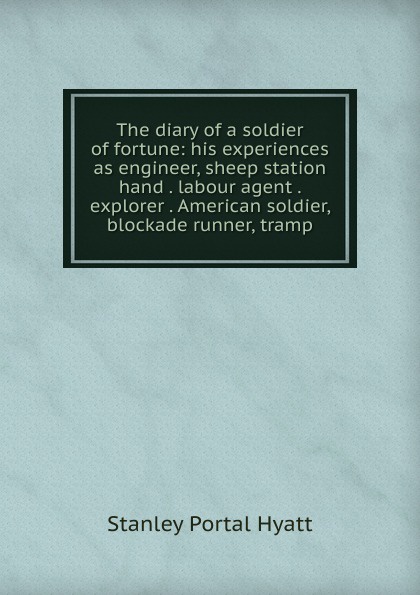 The diary of a soldier of fortune: his experiences as engineer, sheep station hand . labour agent . explorer . American soldier, blockade runner, tramp.