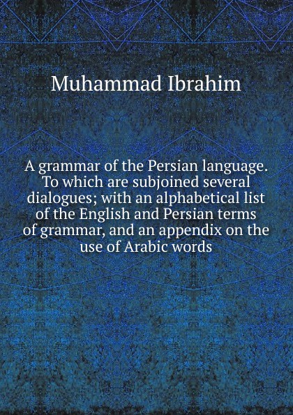 A grammar of the Persian language. To which are subjoined several dialogues; with an alphabetical list of the English and Persian terms of grammar, and an appendix on the use of Arabic words