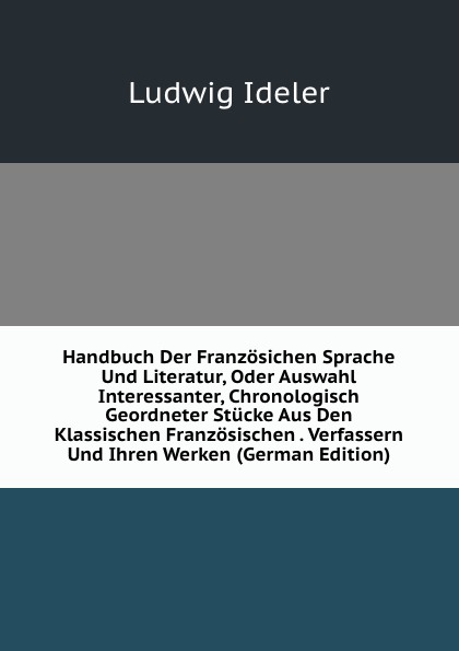 Handbuch Der Franzosichen Sprache Und Literatur, Oder Auswahl Interessanter, Chronologisch Geordneter Stucke Aus Den Klassischen Franzosischen . Verfassern Und Ihren Werken (German Edition)