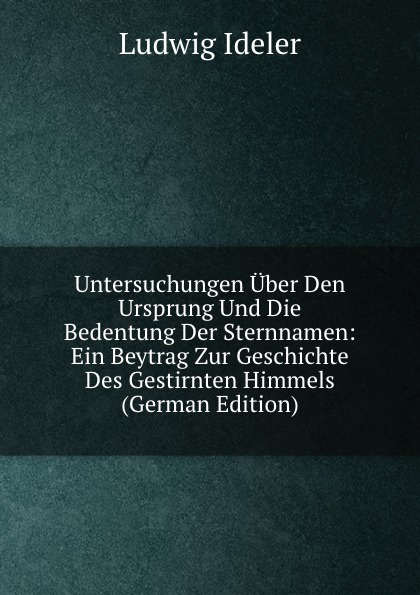 Untersuchungen Uber Den Ursprung Und Die Bedentung Der Sternnamen: Ein Beytrag Zur Geschichte Des Gestirnten Himmels (German Edition)