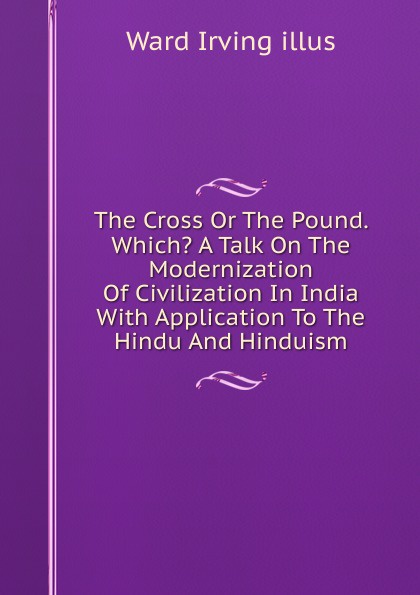 The Cross Or The Pound. Which. A Talk On The Modernization Of Civilization In India With Application To The Hindu And Hinduism