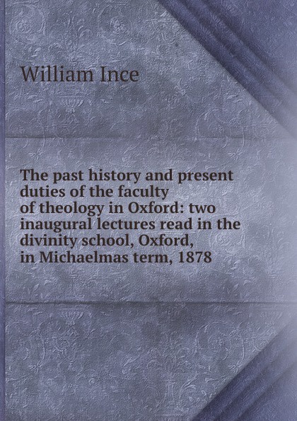 The past history and present duties of the faculty of theology in Oxford: two inaugural lectures read in the divinity school, Oxford, in Michaelmas term, 1878