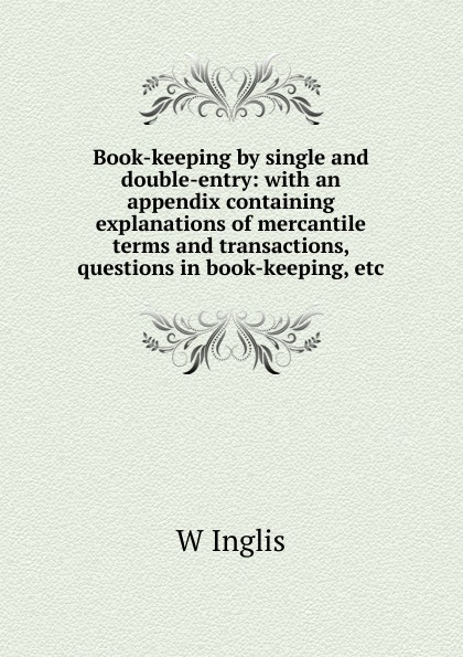 Book-keeping by single and double-entry: with an appendix containing explanations of mercantile terms and transactions, questions in book-keeping, etc.