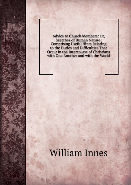 Advice to Church Members: Or, Sketches of Human Nature; Comprising Useful Hints Relating to the Duties and Difficulties That Occur in the Intercourse of Christians with One Another and with the World