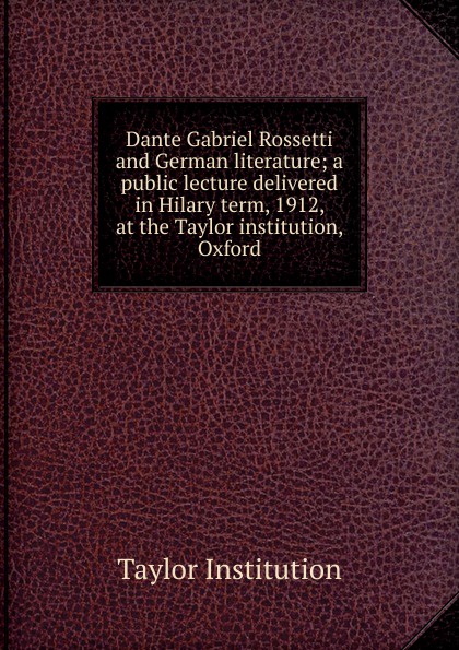 Dante Gabriel Rossetti and German literature; a public lecture delivered in Hilary term, 1912, at the Taylor institution, Oxford