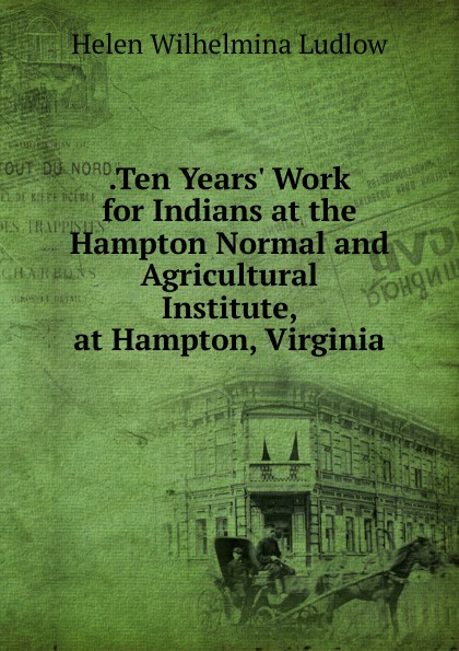 .Ten Years. Work for Indians at the Hampton Normal and Agricultural Institute, at Hampton, Virginia