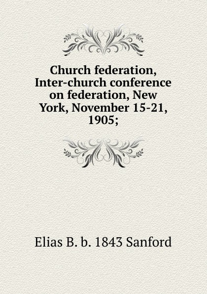 Church federation, Inter-church conference on federation, New York, November 15-21, 1905;