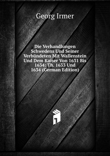 Die Verhandlungen Schwedens Und Seiner Verbundeten Mit Wallenstein Und Dem Kaiser Von 1631 Bis 1634: Th. 1633 Und 1634 (German Edition)