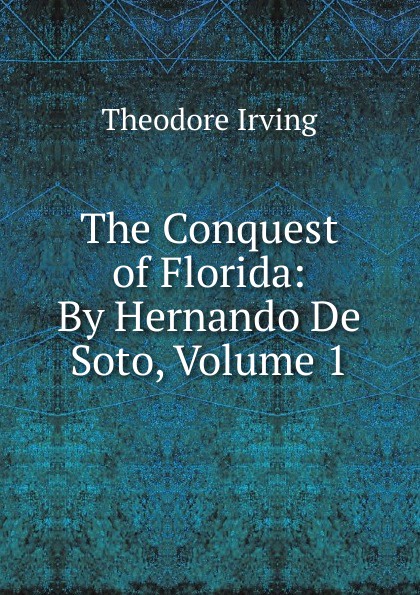 The Conquest of Florida: By Hernando De Soto, Volume 1