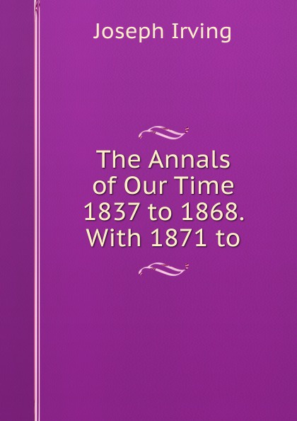 The Annals of Our Time 1837 to 1868. With 1871 to
