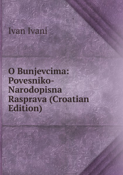 O Bunjevcima: Povesniko-Narodopisna Rasprava (Croatian Edition)