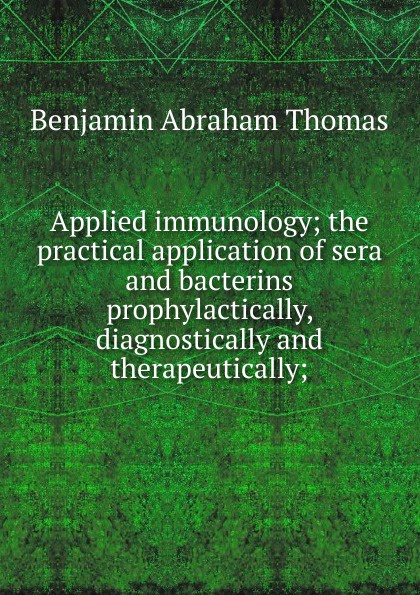 Applied immunology; the practical application of sera and bacterins prophylactically, diagnostically and therapeutically;