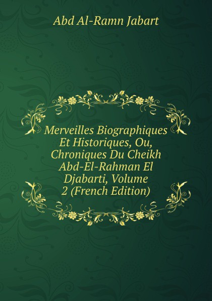 Merveilles Biographiques Et Historiques, Ou, Chroniques Du Cheikh Abd-El-Rahman El Djabarti, Volume 2 (French Edition)