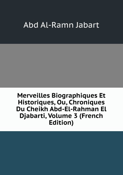 Merveilles Biographiques Et Historiques, Ou, Chroniques Du Cheikh Abd-El-Rahman El Djabarti, Volume 3 (French Edition)