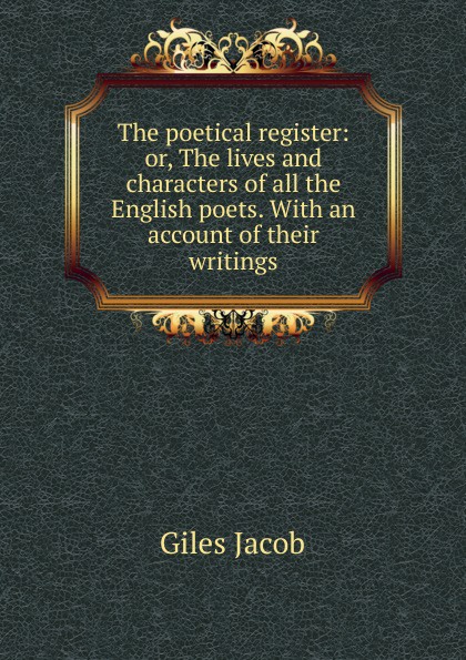 The poetical register: or, The lives and characters of all the English poets. With an account of their writings