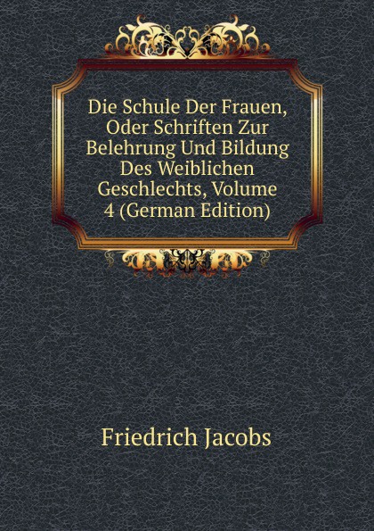 Die Schule Der Frauen, Oder Schriften Zur Belehrung Und Bildung Des Weiblichen Geschlechts, Volume 4 (German Edition)